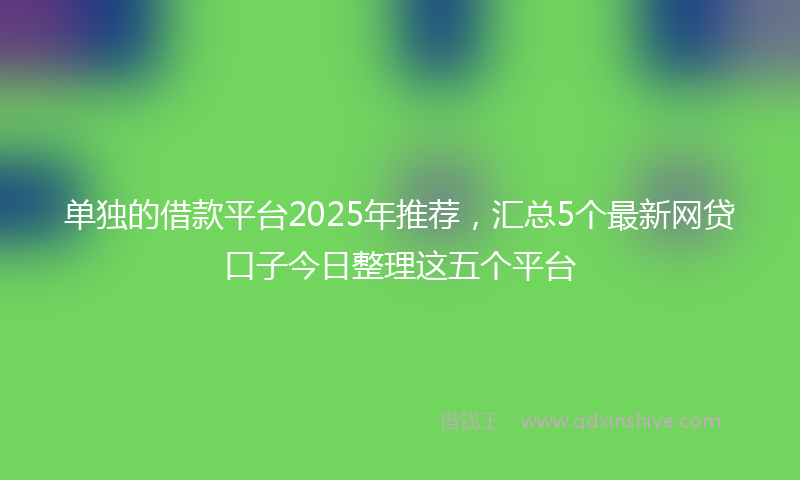 单独的借款平台2025年推荐，汇总5个最新网贷口子今日整理这五个平台