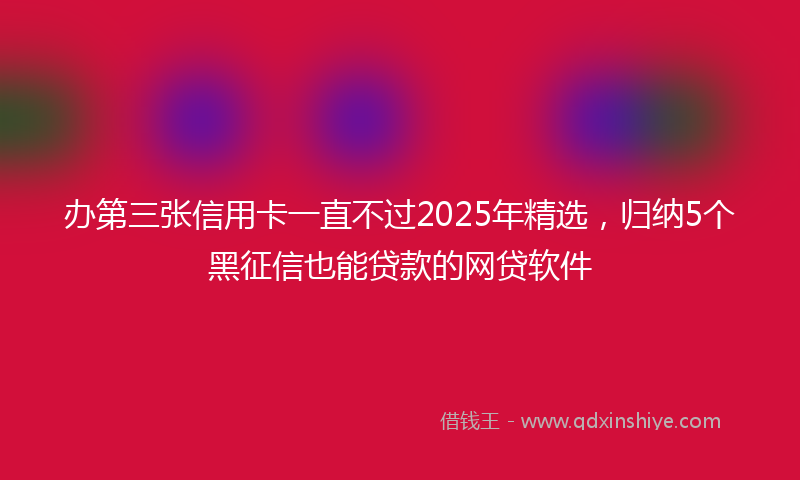 办第三张信用卡一直不过2025年精选，归纳5个黑征信也能贷款的网贷软件