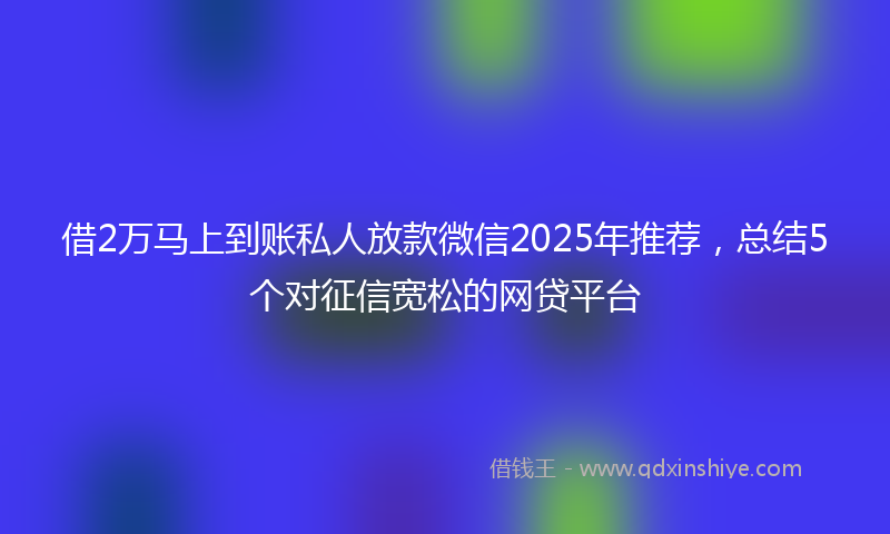 借2万马上到账私人放款微信2025年推荐，总结5个对征信宽松的网贷平台