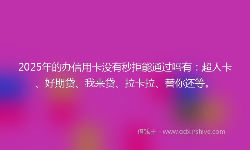 2025年的办信用卡没有秒拒能通过吗有：超人卡、好期贷、我来贷、拉卡拉、替你还等。
