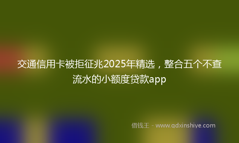 交通信用卡被拒征兆2025年精选，整合五个不查流水的小额度贷款app