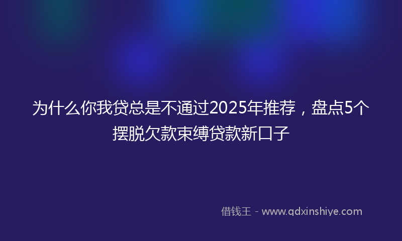 为什么你我贷总是不通过2025年推荐，盘点5个摆脱欠款束缚贷款新口子