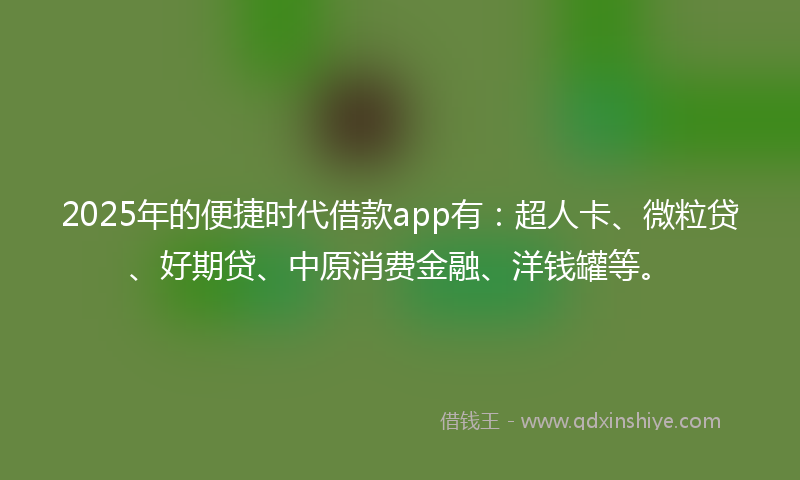 2025年的便捷时代借款app有：超人卡、微粒贷、好期贷、中原消费金融、洋钱罐等。