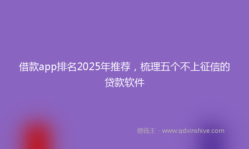 借款app排名2025年推荐，梳理五个不上征信的贷款软件