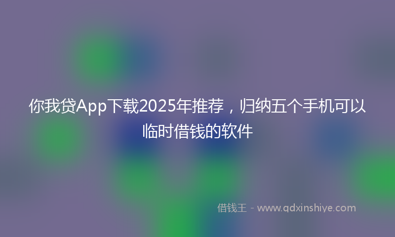 你我贷App下载2025年推荐，归纳五个手机可以临时借钱的软件