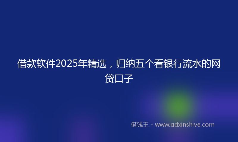 借款软件2025年精选，归纳五个看银行流水的网贷口子