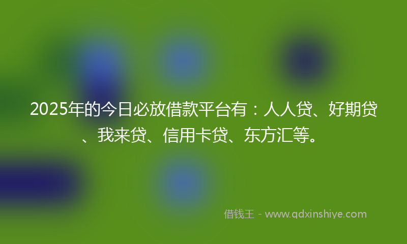 2025年的今日必放借款平台有：人人贷、好期贷、我来贷、信用卡贷、东方汇等。