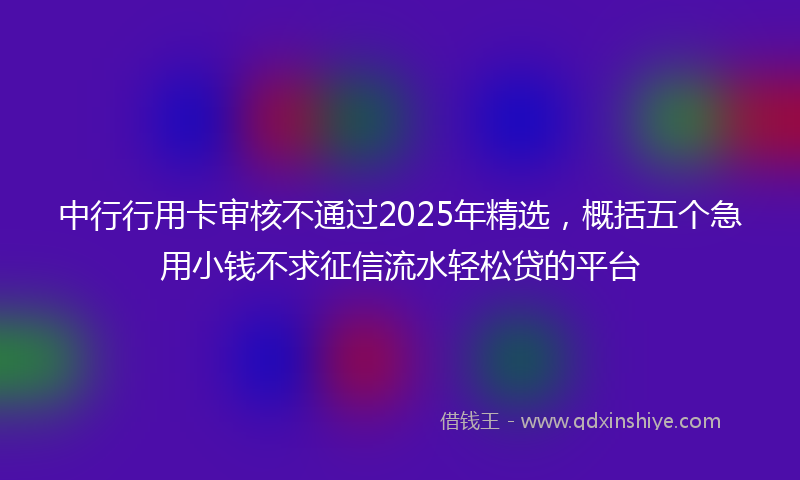 中行行用卡审核不通过2025年精选，概括五个急用小钱不求征信流水轻松贷的平台