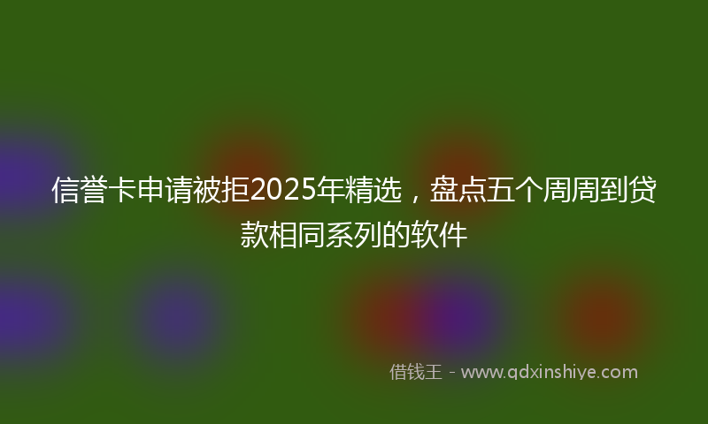 信誉卡申请被拒2025年精选，盘点五个周周到贷款相同系列的软件