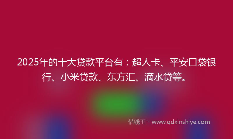 2025年的十大贷款平台有：超人卡、平安口袋银行、小米贷款、东方汇、滴水贷等。