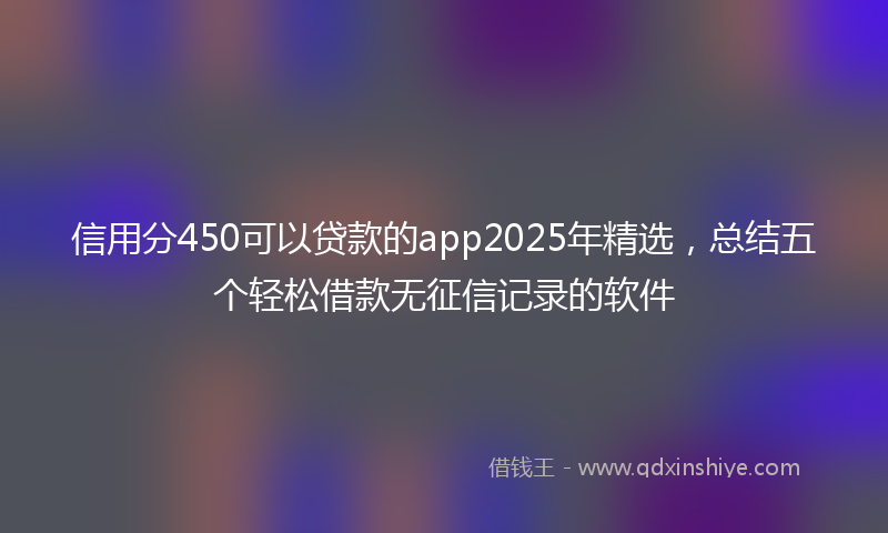 信用分450可以贷款的app2025年精选，总结五个轻松借款无征信记录的软件