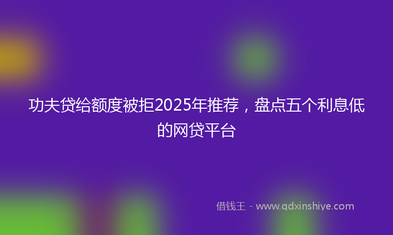 功夫贷给额度被拒2025年推荐，盘点五个利息低的网贷平台