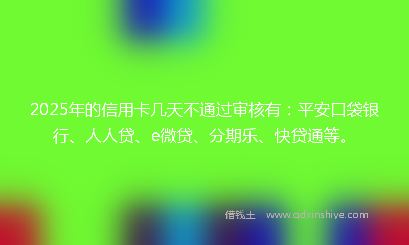 2025年的信用卡几天不通过审核有：平安口袋银行、人人贷、e微贷、分期乐、快贷通等。