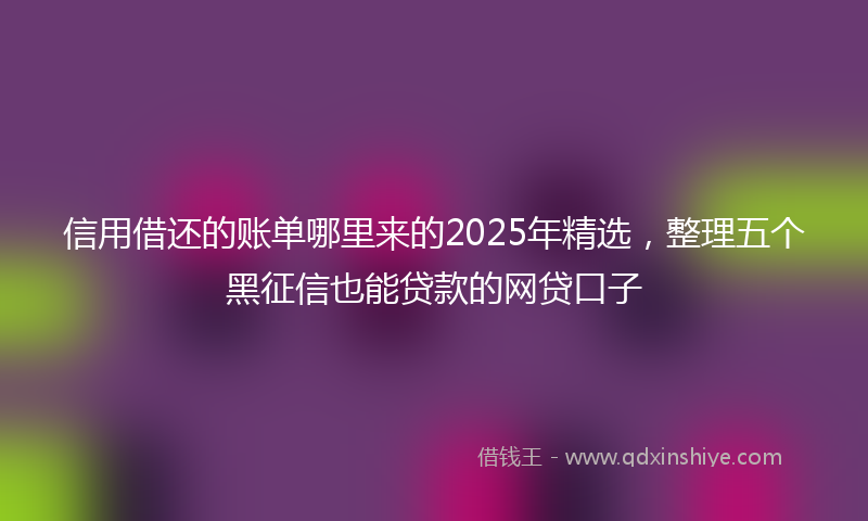 信用借还的账单哪里来的2025年精选，整理五个黑征信也能贷款的网贷口子
