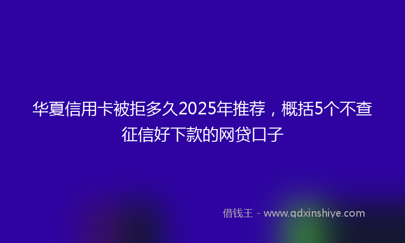 华夏信用卡被拒多久2025年推荐，概括5个不查征信好下款的网贷口子