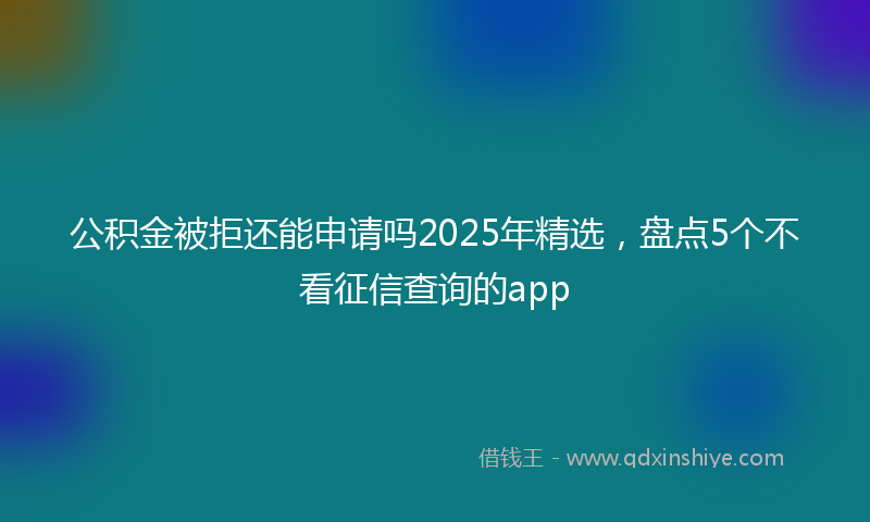 公积金被拒还能申请吗2025年精选，盘点5个不看征信查询的app
