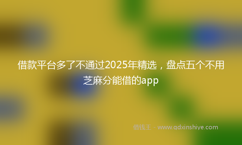 借款平台多了不通过2025年精选，盘点五个不用芝麻分能借的app