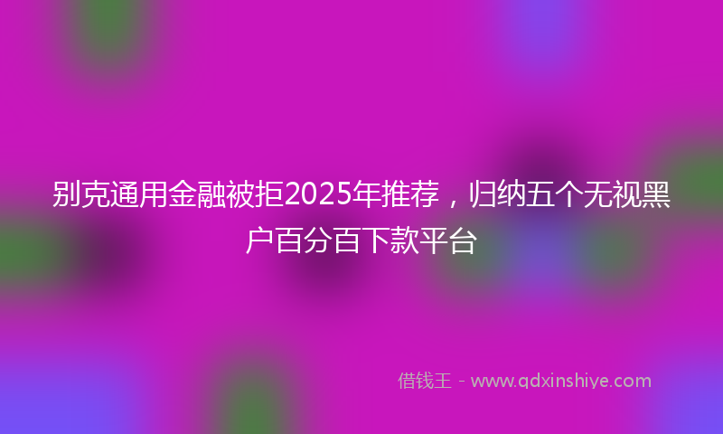 别克通用金融被拒2025年推荐，归纳五个无视黑户百分百下款平台