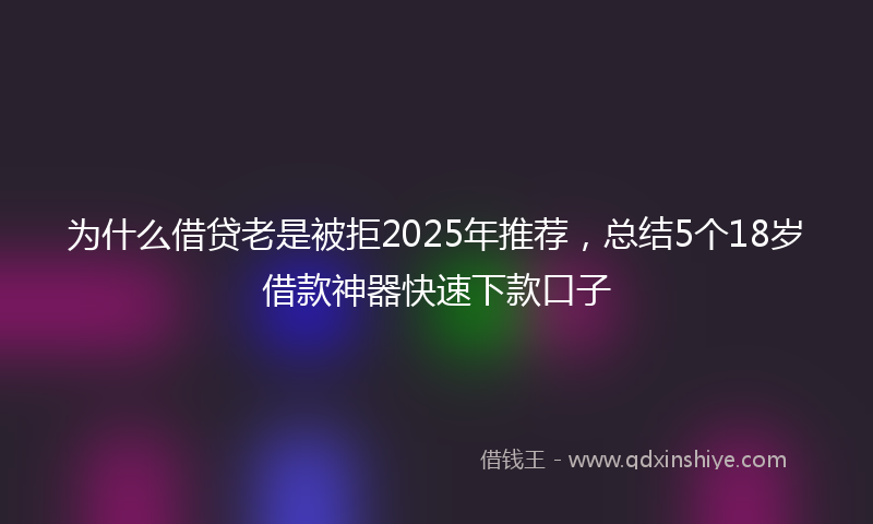为什么借贷老是被拒2025年推荐，总结5个18岁借款神器快速下款口子