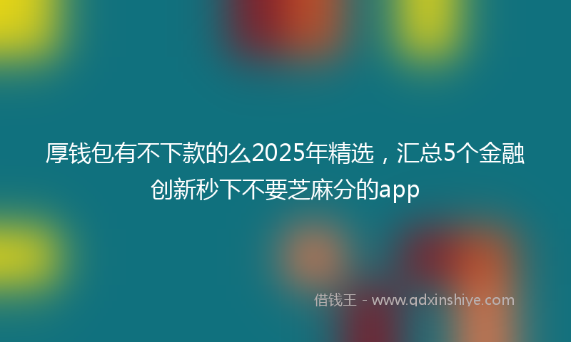 厚钱包有不下款的么2025年精选，汇总5个金融创新秒下不要芝麻分的app