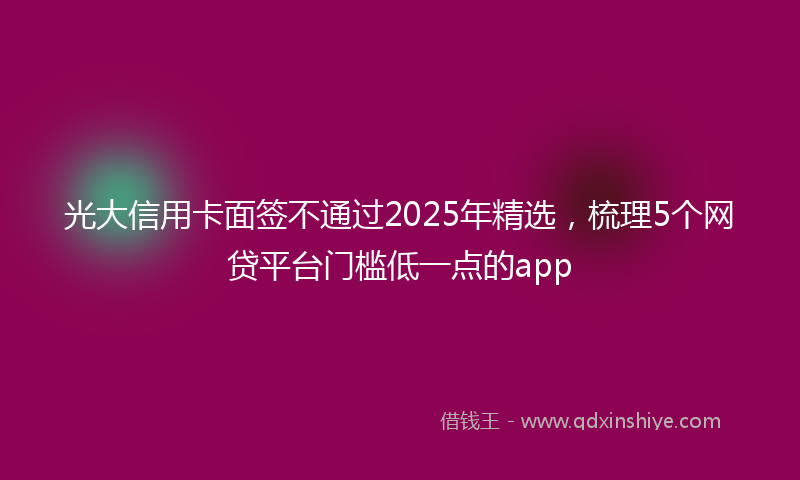 光大信用卡面签不通过2025年精选，梳理5个网贷平台门槛低一点的app