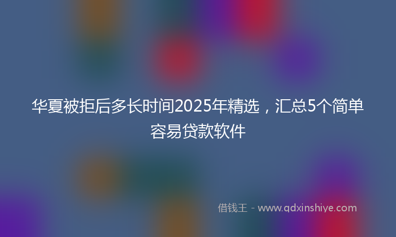 华夏被拒后多长时间2025年精选，汇总5个简单容易贷款软件