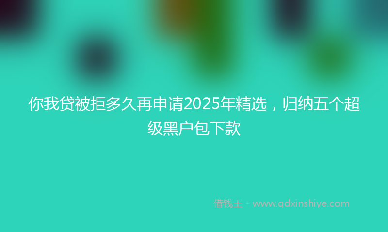 你我贷被拒多久再申请2025年精选，归纳五个超级黑户包下款