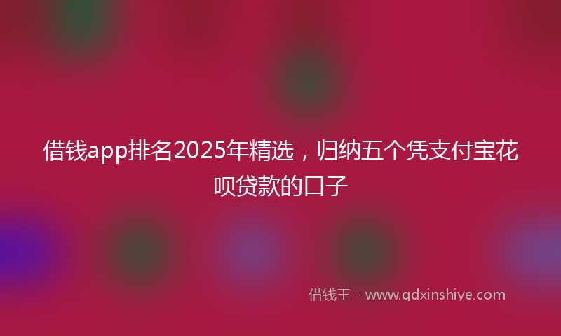借钱app排名2025年精选，归纳五个凭支付宝花呗贷款的口子