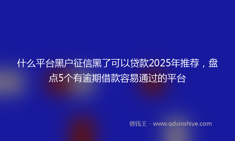 什么平台黑户征信黑了可以贷款2025年推荐，盘点5个有逾期借款容易通过的平台