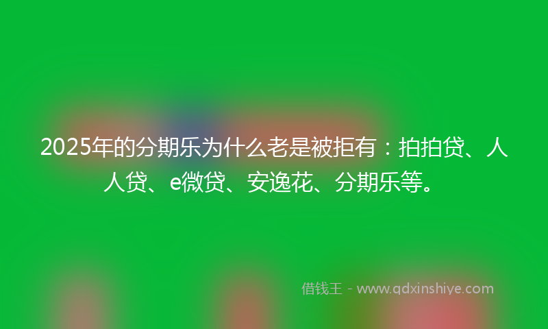 2025年的分期乐为什么老是被拒有：拍拍贷、人人贷、e微贷、安逸花、分期乐等。