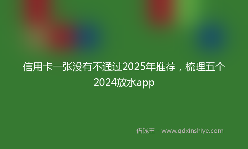 信用卡一张没有不通过2025年推荐，梳理五个2024放水app