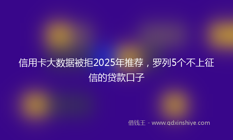 信用卡大数据被拒2025年推荐，罗列5个不上征信的贷款口子