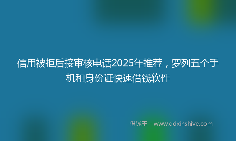 信用被拒后接审核电话2025年推荐，罗列五个手机和身份证快速借钱软件
