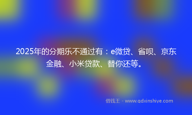 2025年的分期乐不通过有：e微贷、省呗、京东金融、小米贷款、替你还等。