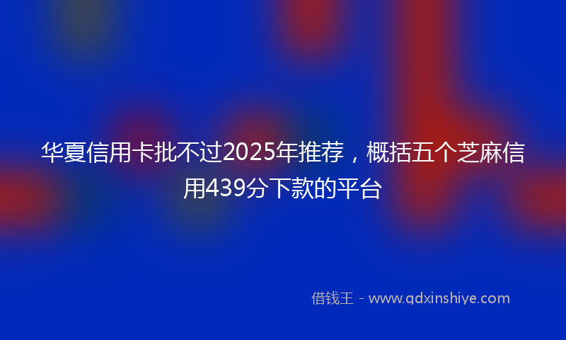 华夏信用卡批不过2025年推荐，概括五个芝麻信用439分下款的平台