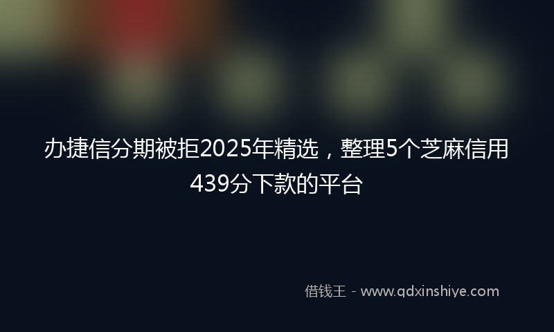 办捷信分期被拒2025年精选，整理5个芝麻信用439分下款的平台
