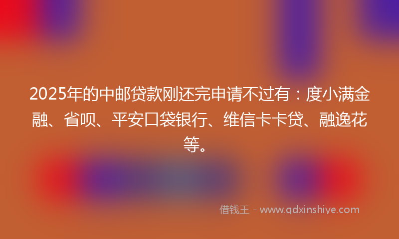 2025年的中邮贷款刚还完申请不过有：度小满金融、省呗、平安口袋银行、维信卡卡贷、融逸花等。