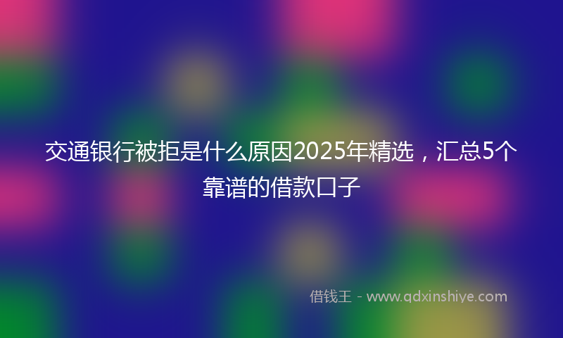 交通银行被拒是什么原因2025年精选，汇总5个靠谱的借款口子