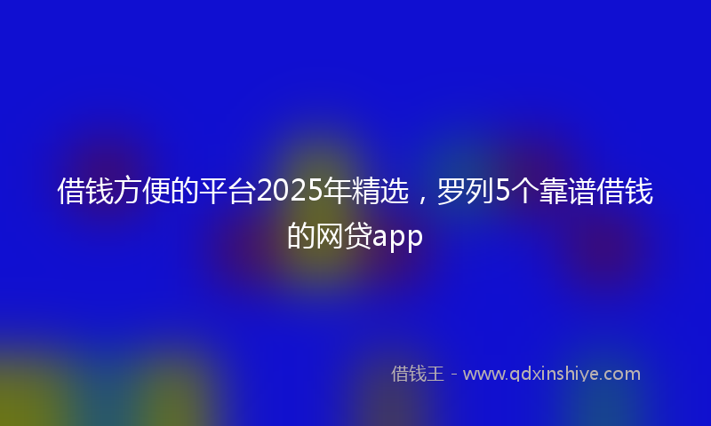 借钱方便的平台2025年精选，罗列5个靠谱借钱的网贷app