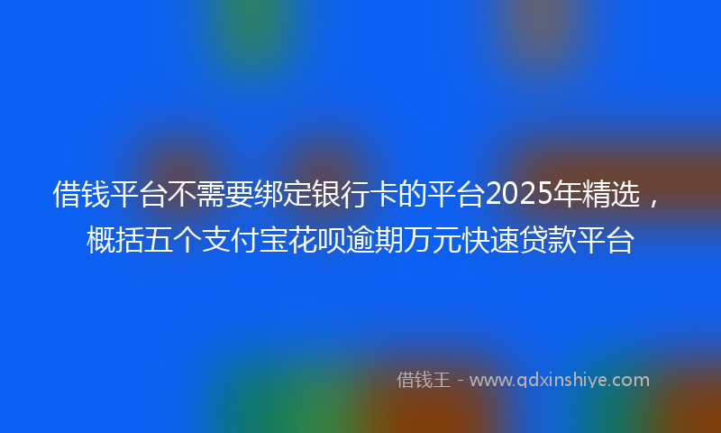 借钱平台不需要绑定银行卡的平台2025年精选，概括五个支付宝花呗逾期万元快速贷款平台