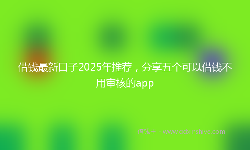 借钱最新口子2025年推荐，分享五个可以借钱不用审核的app