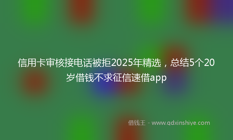 信用卡审核接电话被拒2025年精选，总结5个20岁借钱不求征信速借app