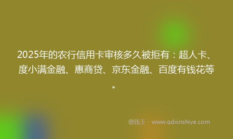 2025年的农行信用卡审核多久被拒有：超人卡、度小满金融、惠商贷、京东金融、百度有钱花等。