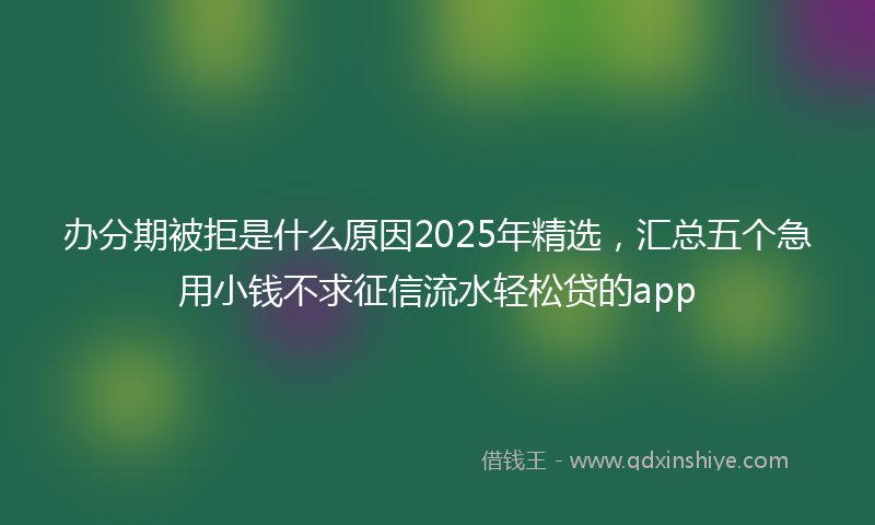 办分期被拒是什么原因2025年精选，汇总五个急用小钱不求征信流水轻松贷的app