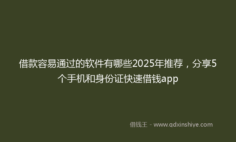 借款容易通过的软件有哪些2025年推荐，分享5个手机和身份证快速借钱app