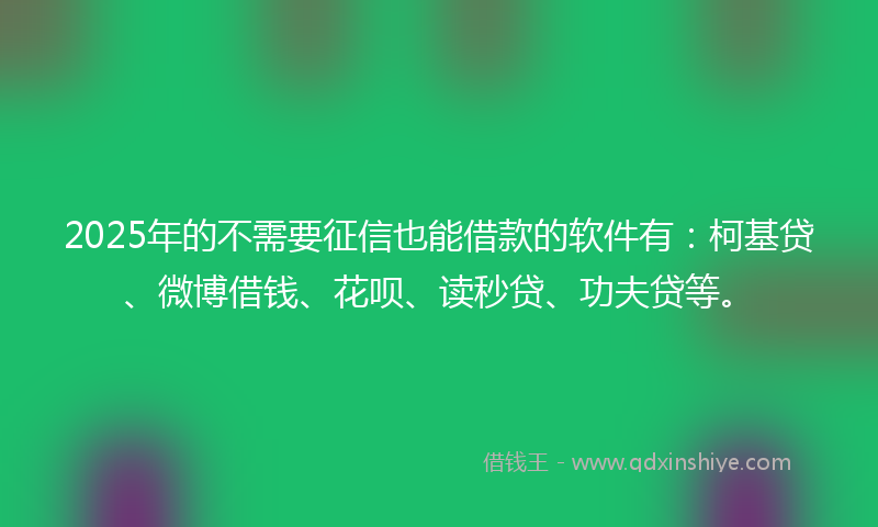 2025年的不需要征信也能借款的软件有：柯基贷、微博借钱、花呗、读秒贷、功夫贷等。