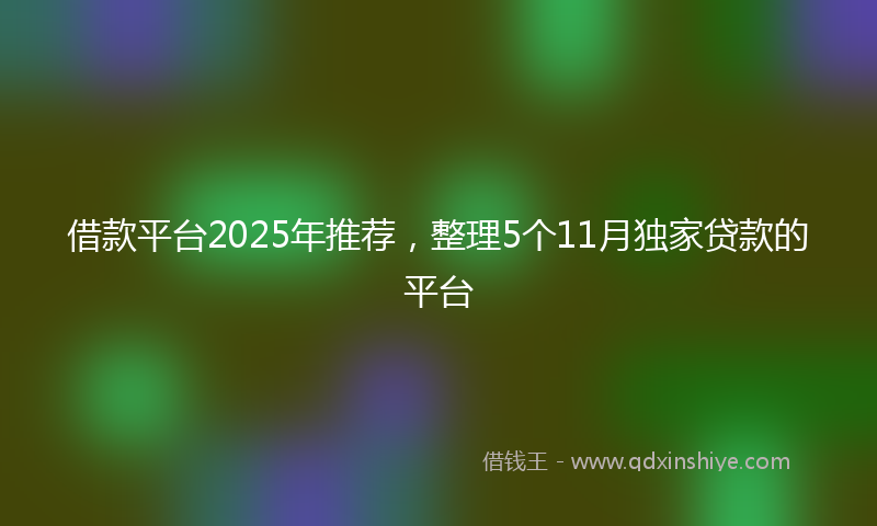 借款平台2025年推荐，整理5个11月独家贷款的平台