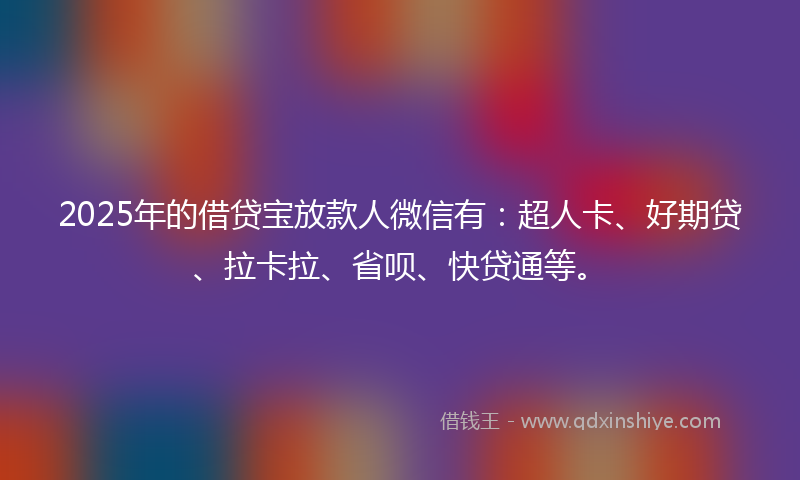 2025年的借贷宝放款人微信有：超人卡、好期贷、拉卡拉、省呗、快贷通等。