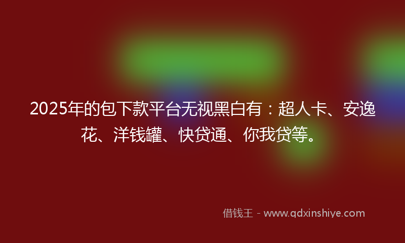 2025年的包下款平台无视黑白有：超人卡、安逸花、洋钱罐、快贷通、你我贷等。