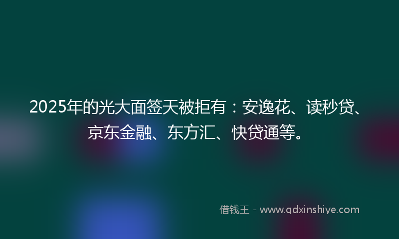 2025年的光大面签天被拒有：安逸花、读秒贷、京东金融、东方汇、快贷通等。